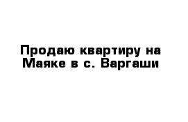 Продаю квартиру на Маяке в с. Варгаши